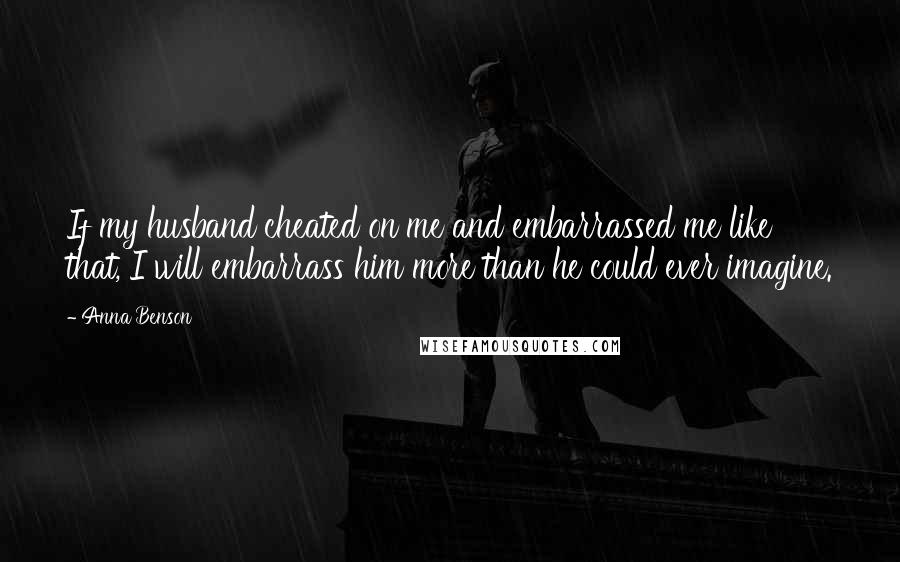 Anna Benson Quotes: If my husband cheated on me and embarrassed me like that, I will embarrass him more than he could ever imagine.