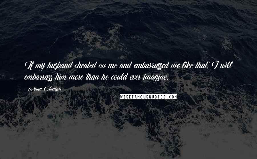 Anna Benson Quotes: If my husband cheated on me and embarrassed me like that, I will embarrass him more than he could ever imagine.