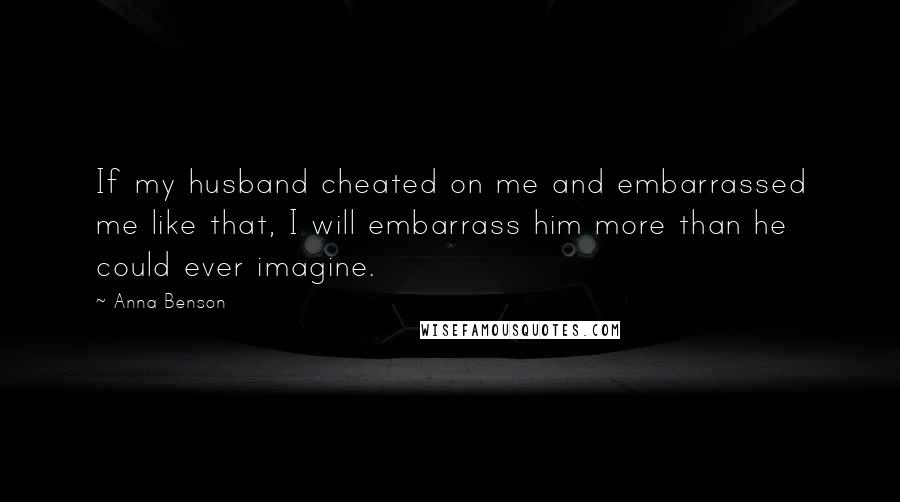 Anna Benson Quotes: If my husband cheated on me and embarrassed me like that, I will embarrass him more than he could ever imagine.