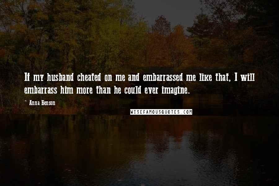 Anna Benson Quotes: If my husband cheated on me and embarrassed me like that, I will embarrass him more than he could ever imagine.
