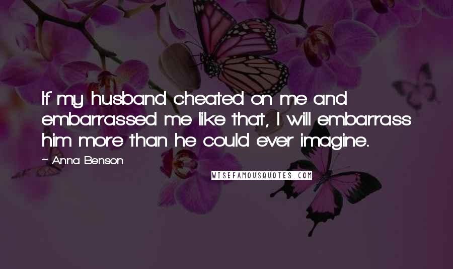 Anna Benson Quotes: If my husband cheated on me and embarrassed me like that, I will embarrass him more than he could ever imagine.