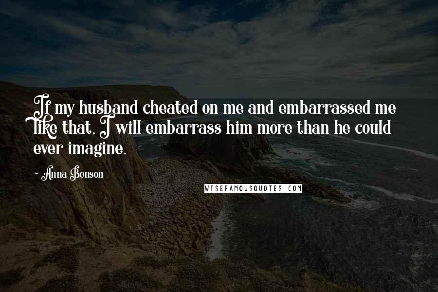 Anna Benson Quotes: If my husband cheated on me and embarrassed me like that, I will embarrass him more than he could ever imagine.