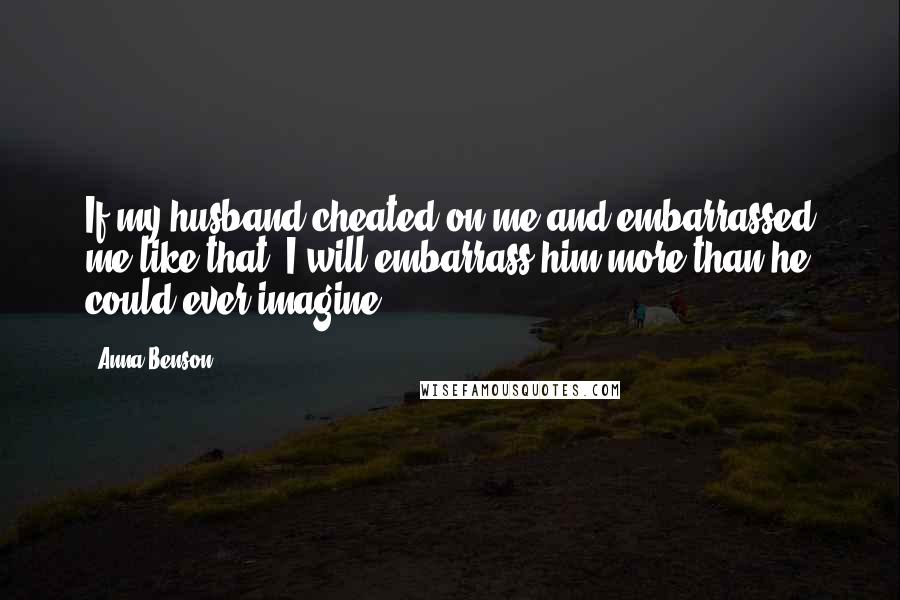 Anna Benson Quotes: If my husband cheated on me and embarrassed me like that, I will embarrass him more than he could ever imagine.