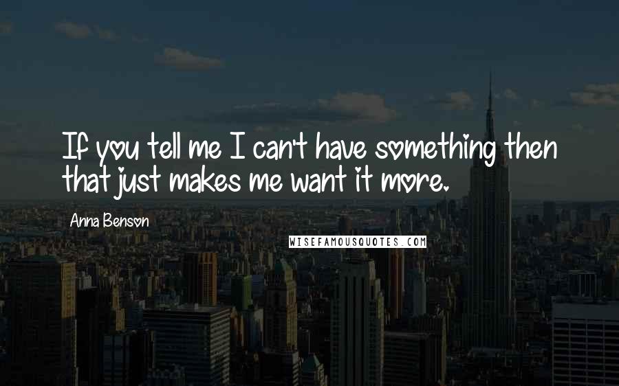 Anna Benson Quotes: If you tell me I can't have something then that just makes me want it more.