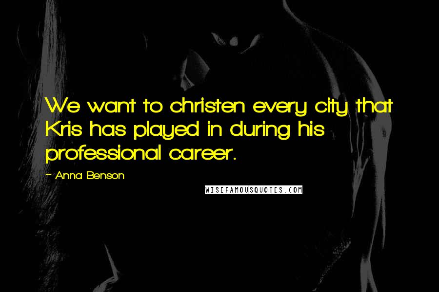 Anna Benson Quotes: We want to christen every city that Kris has played in during his professional career.