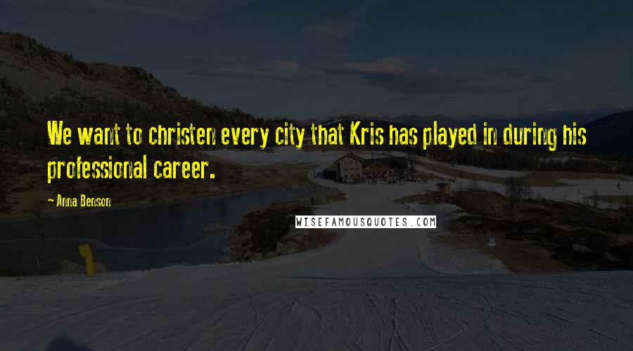 Anna Benson Quotes: We want to christen every city that Kris has played in during his professional career.