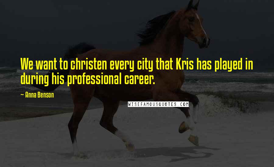 Anna Benson Quotes: We want to christen every city that Kris has played in during his professional career.