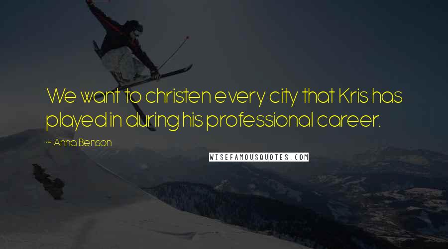 Anna Benson Quotes: We want to christen every city that Kris has played in during his professional career.