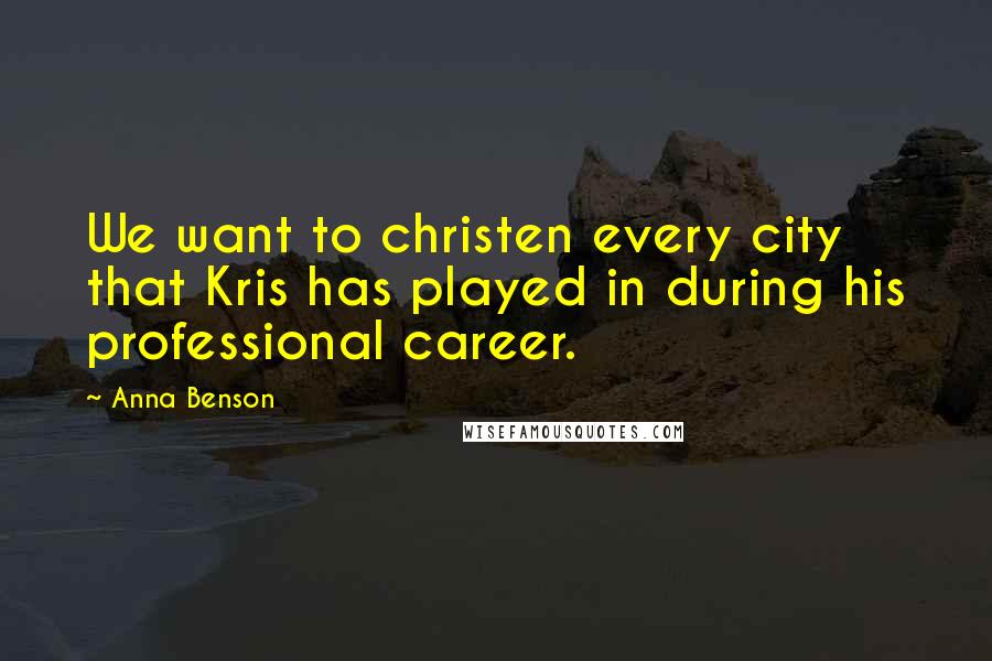 Anna Benson Quotes: We want to christen every city that Kris has played in during his professional career.