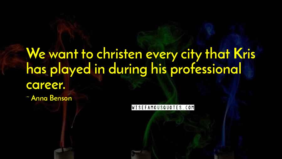 Anna Benson Quotes: We want to christen every city that Kris has played in during his professional career.