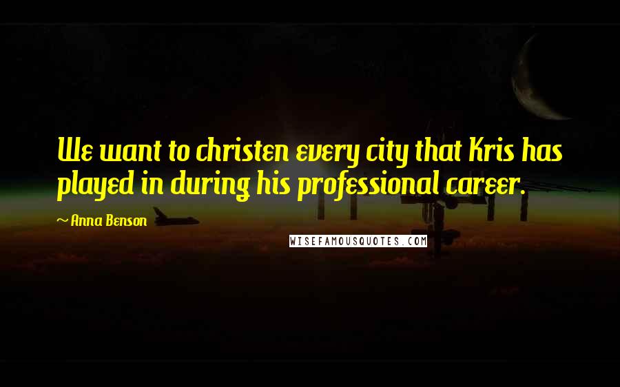 Anna Benson Quotes: We want to christen every city that Kris has played in during his professional career.