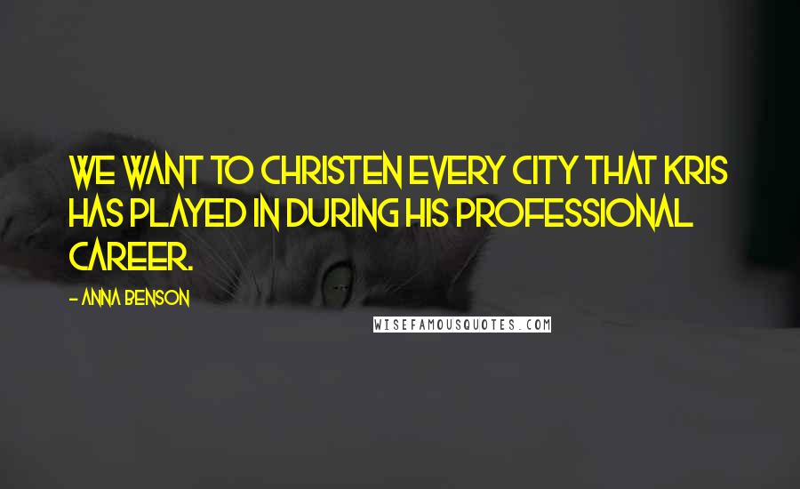 Anna Benson Quotes: We want to christen every city that Kris has played in during his professional career.