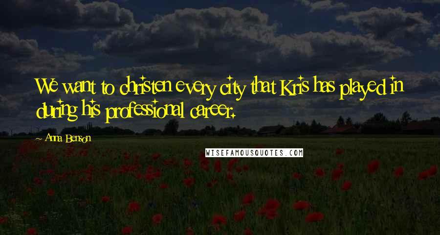 Anna Benson Quotes: We want to christen every city that Kris has played in during his professional career.
