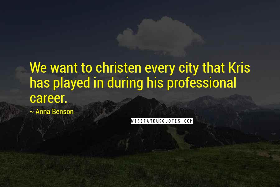 Anna Benson Quotes: We want to christen every city that Kris has played in during his professional career.