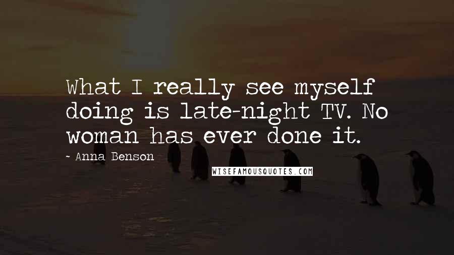 Anna Benson Quotes: What I really see myself doing is late-night TV. No woman has ever done it.