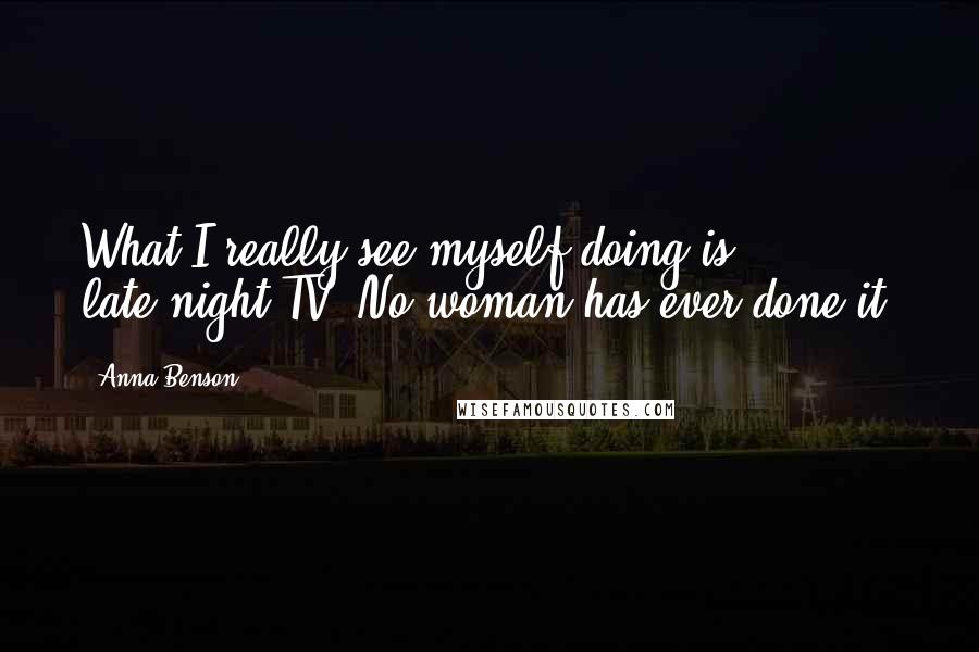Anna Benson Quotes: What I really see myself doing is late-night TV. No woman has ever done it.