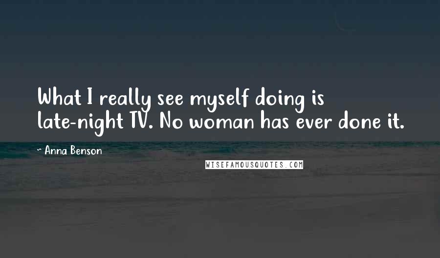 Anna Benson Quotes: What I really see myself doing is late-night TV. No woman has ever done it.