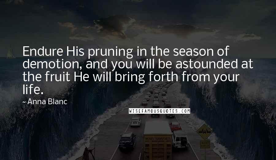 Anna Blanc Quotes: Endure His pruning in the season of demotion, and you will be astounded at the fruit He will bring forth from your life.