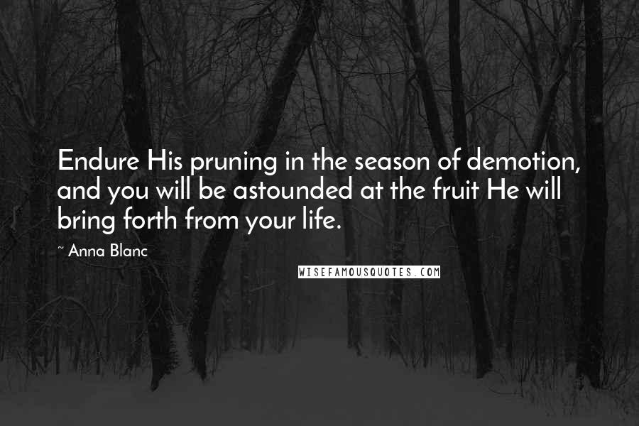 Anna Blanc Quotes: Endure His pruning in the season of demotion, and you will be astounded at the fruit He will bring forth from your life.