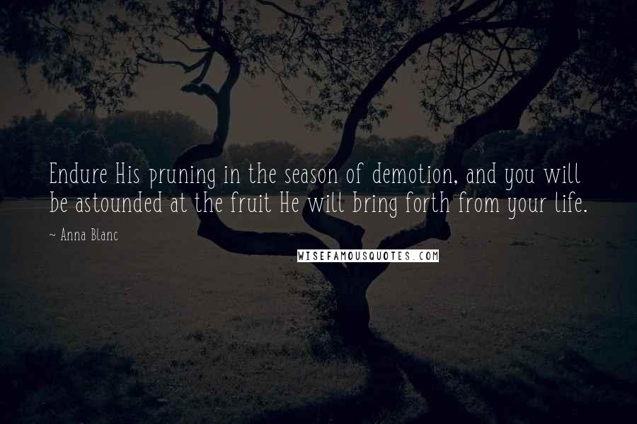 Anna Blanc Quotes: Endure His pruning in the season of demotion, and you will be astounded at the fruit He will bring forth from your life.