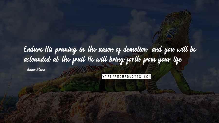 Anna Blanc Quotes: Endure His pruning in the season of demotion, and you will be astounded at the fruit He will bring forth from your life.