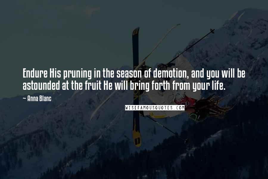 Anna Blanc Quotes: Endure His pruning in the season of demotion, and you will be astounded at the fruit He will bring forth from your life.