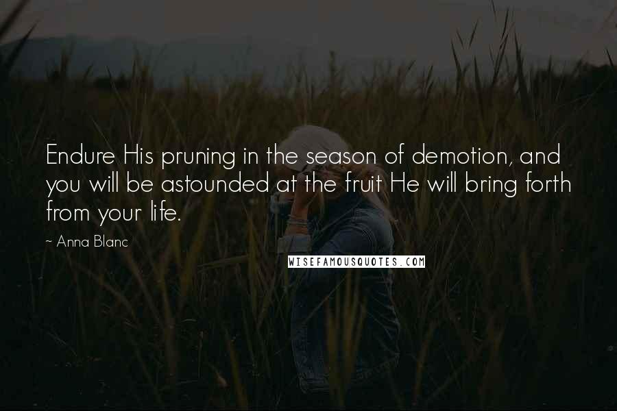 Anna Blanc Quotes: Endure His pruning in the season of demotion, and you will be astounded at the fruit He will bring forth from your life.