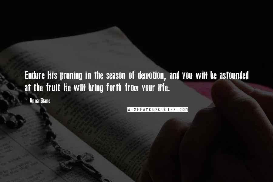 Anna Blanc Quotes: Endure His pruning in the season of demotion, and you will be astounded at the fruit He will bring forth from your life.