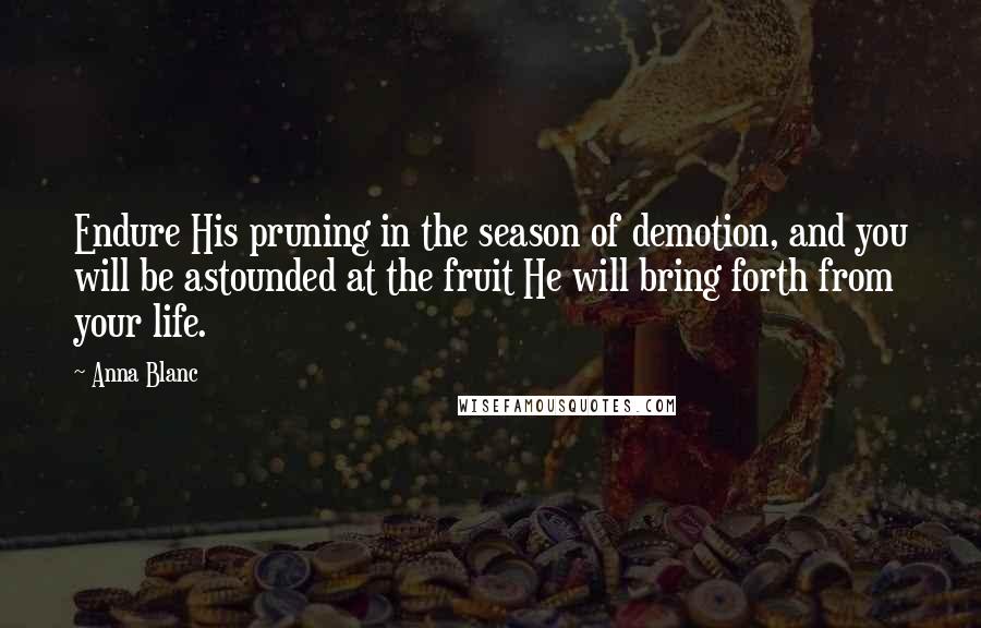 Anna Blanc Quotes: Endure His pruning in the season of demotion, and you will be astounded at the fruit He will bring forth from your life.