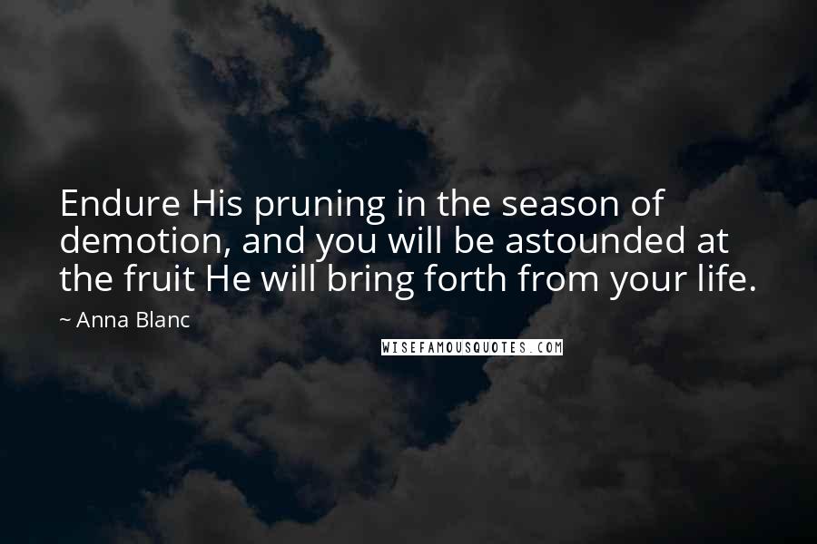 Anna Blanc Quotes: Endure His pruning in the season of demotion, and you will be astounded at the fruit He will bring forth from your life.