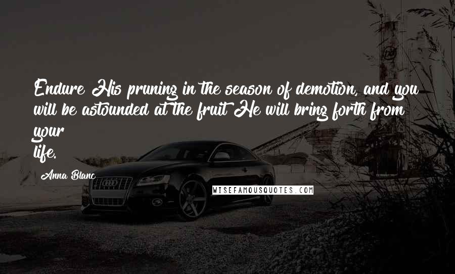 Anna Blanc Quotes: Endure His pruning in the season of demotion, and you will be astounded at the fruit He will bring forth from your life.