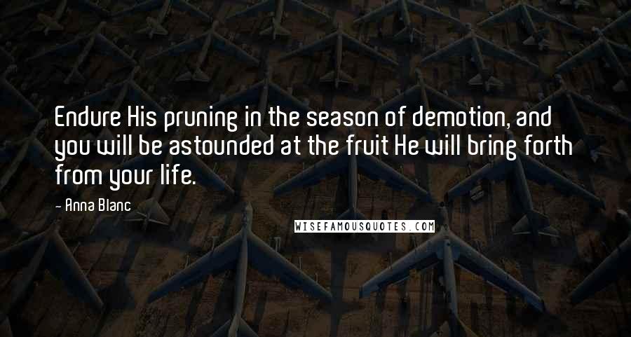 Anna Blanc Quotes: Endure His pruning in the season of demotion, and you will be astounded at the fruit He will bring forth from your life.