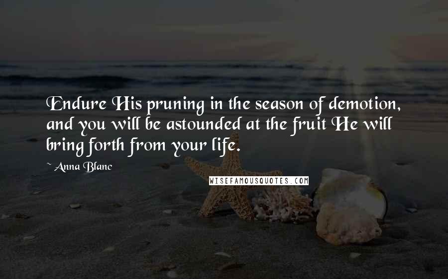 Anna Blanc Quotes: Endure His pruning in the season of demotion, and you will be astounded at the fruit He will bring forth from your life.