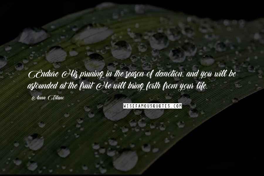 Anna Blanc Quotes: Endure His pruning in the season of demotion, and you will be astounded at the fruit He will bring forth from your life.