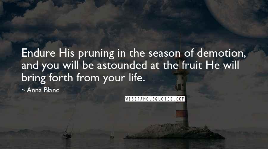 Anna Blanc Quotes: Endure His pruning in the season of demotion, and you will be astounded at the fruit He will bring forth from your life.