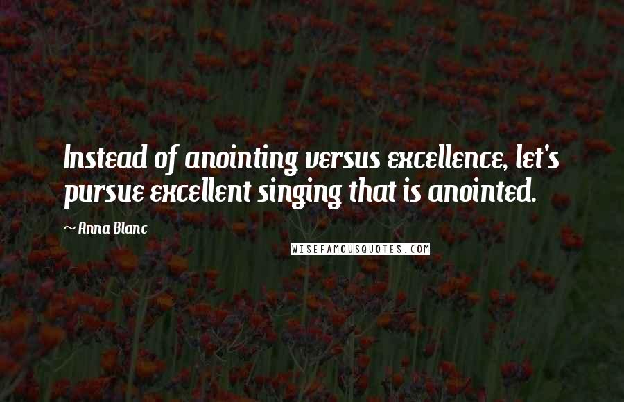 Anna Blanc Quotes: Instead of anointing versus excellence, let's pursue excellent singing that is anointed.