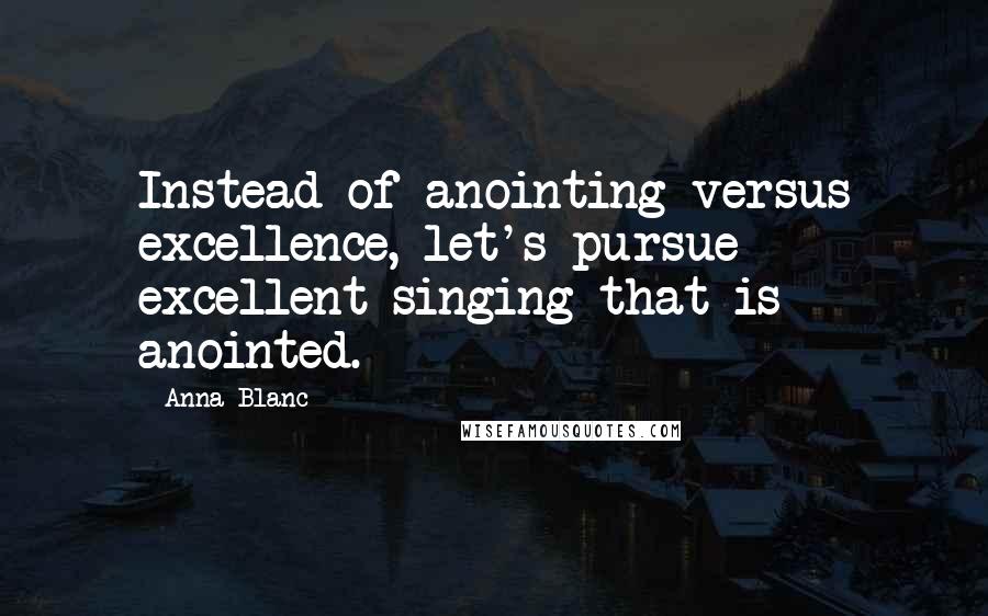 Anna Blanc Quotes: Instead of anointing versus excellence, let's pursue excellent singing that is anointed.