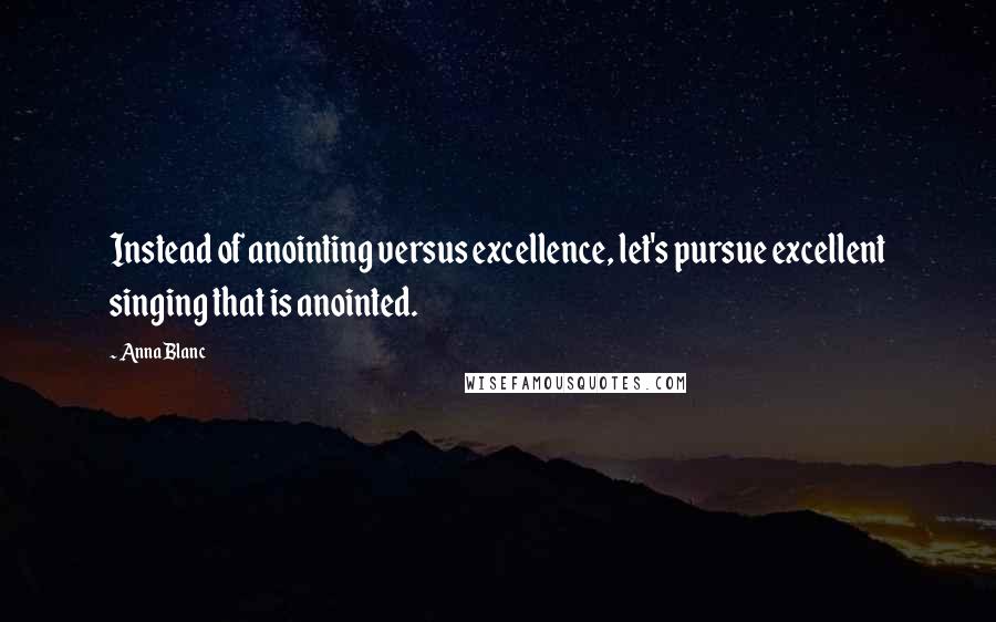 Anna Blanc Quotes: Instead of anointing versus excellence, let's pursue excellent singing that is anointed.