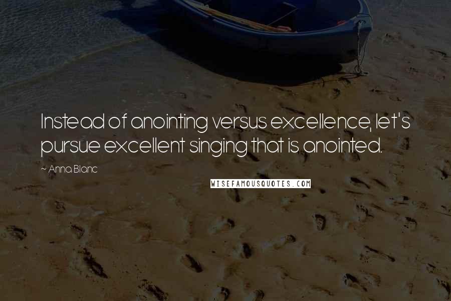 Anna Blanc Quotes: Instead of anointing versus excellence, let's pursue excellent singing that is anointed.