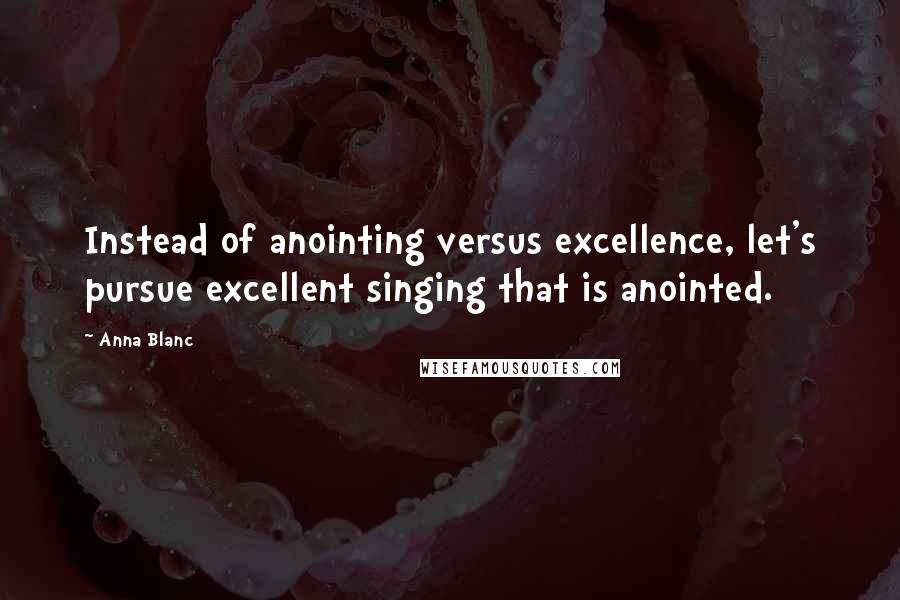 Anna Blanc Quotes: Instead of anointing versus excellence, let's pursue excellent singing that is anointed.