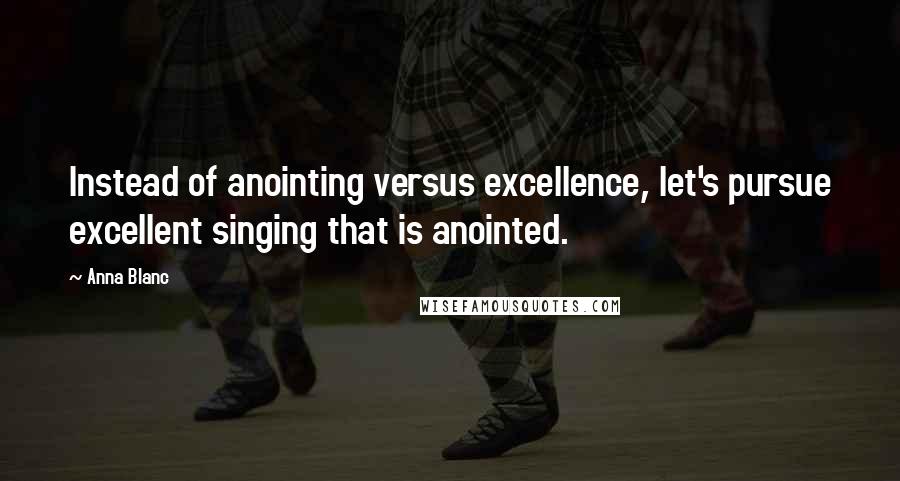 Anna Blanc Quotes: Instead of anointing versus excellence, let's pursue excellent singing that is anointed.