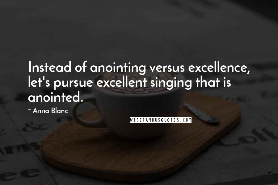 Anna Blanc Quotes: Instead of anointing versus excellence, let's pursue excellent singing that is anointed.