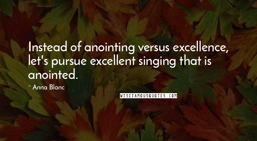 Anna Blanc Quotes: Instead of anointing versus excellence, let's pursue excellent singing that is anointed.