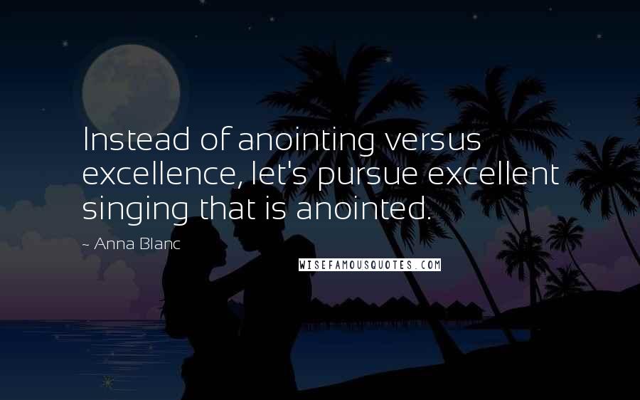 Anna Blanc Quotes: Instead of anointing versus excellence, let's pursue excellent singing that is anointed.