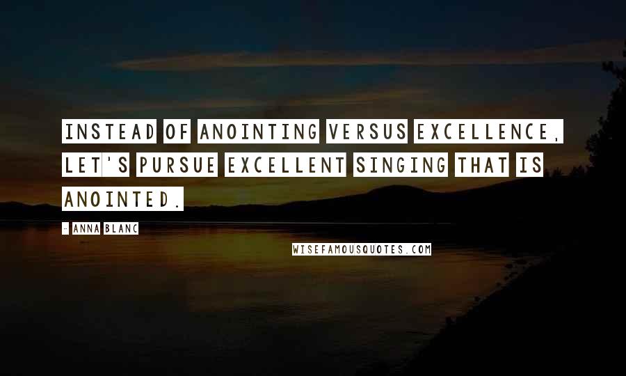 Anna Blanc Quotes: Instead of anointing versus excellence, let's pursue excellent singing that is anointed.