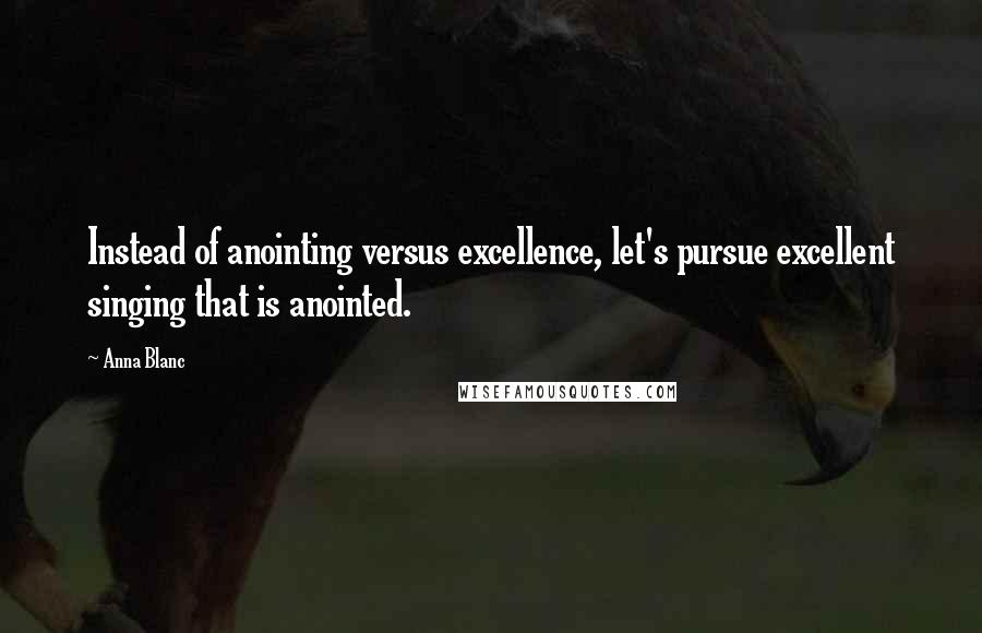 Anna Blanc Quotes: Instead of anointing versus excellence, let's pursue excellent singing that is anointed.