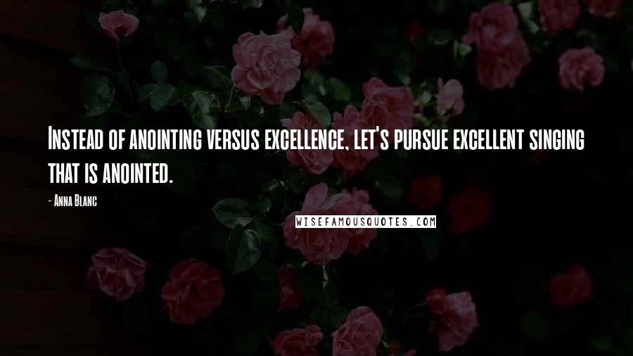 Anna Blanc Quotes: Instead of anointing versus excellence, let's pursue excellent singing that is anointed.