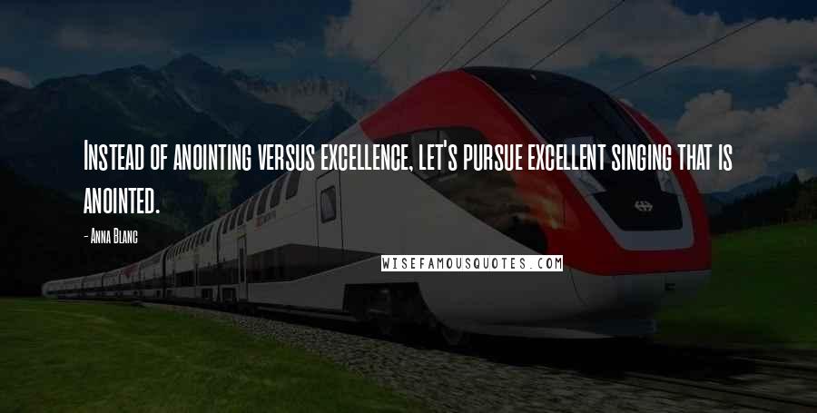 Anna Blanc Quotes: Instead of anointing versus excellence, let's pursue excellent singing that is anointed.