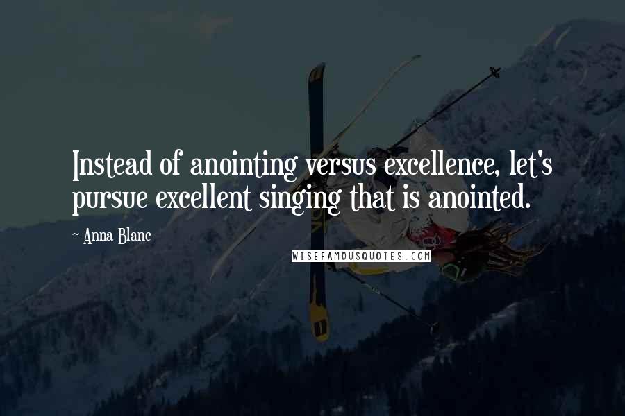 Anna Blanc Quotes: Instead of anointing versus excellence, let's pursue excellent singing that is anointed.