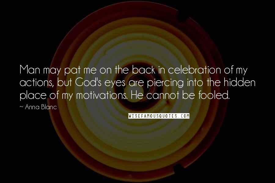 Anna Blanc Quotes: Man may pat me on the back in celebration of my actions, but God's eyes are piercing into the hidden place of my motivations. He cannot be fooled.